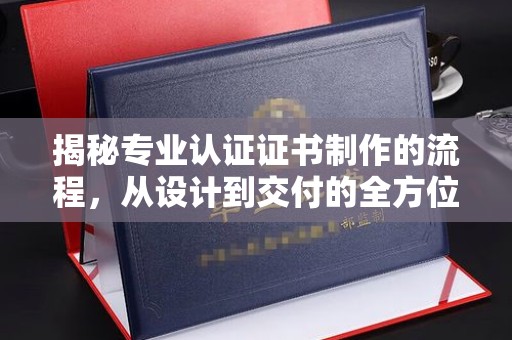 仪陇揭秘专业认证证书制作的流程，从设计到交付的全方位解析
