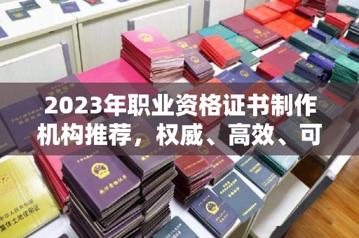 仪陇2023年职业资格证书制作机构推荐，权威、高效、可靠
