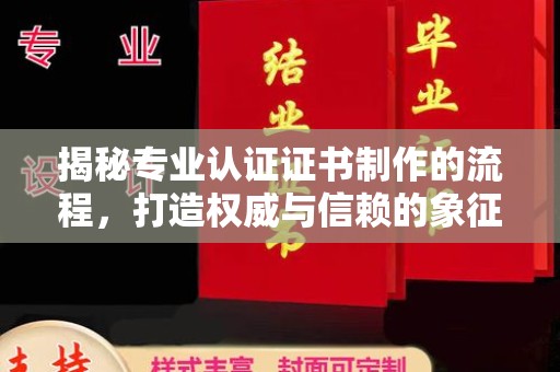 仪陇揭秘专业认证证书制作的流程，打造权威与信赖的象征