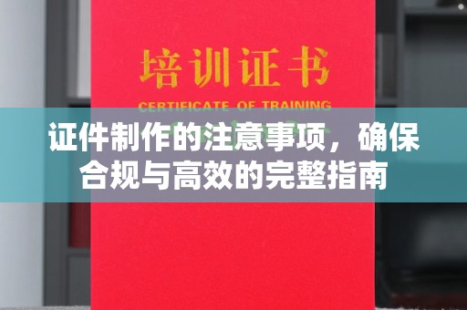 仪陇证件制作的注意事项，确保合规与高效的完整指南