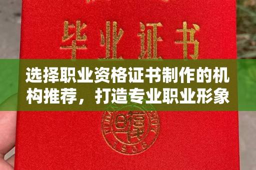 仪陇选择职业资格证书制作的机构推荐，打造专业职业形象
