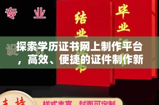 仪陇探索学历证书网上制作平台，高效、便捷的证件制作新选择