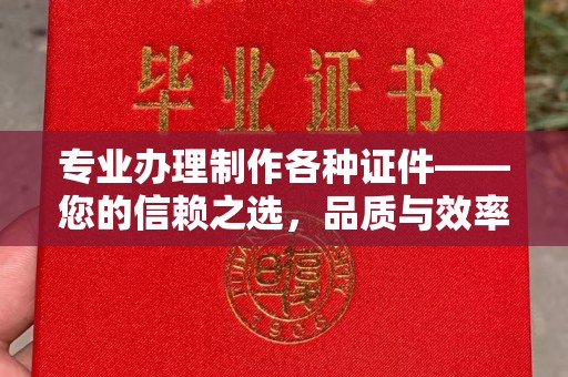 仪陇专业办理制作各种证件——您的信赖之选，品质与效率的完美结合