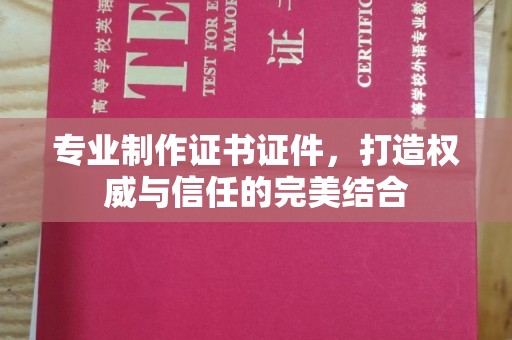 仪陇专业制作证书证件，打造权威与信任的完美结合