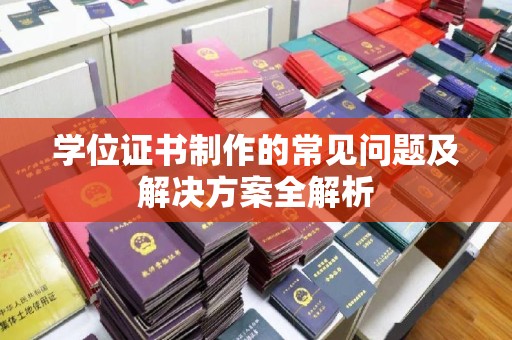 仪陇学位证书制作的常见问题及解决方案全解析