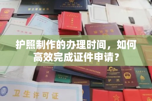 仪陇护照制作的办理时间，如何高效完成证件申请？