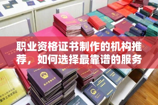 仪陇职业资格证书制作的机构推荐，如何选择最靠谱的服务商？