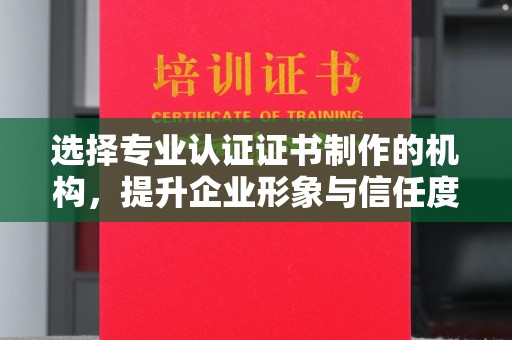 仪陇选择专业认证证书制作的机构，提升企业形象与信任度