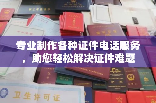 仪陇专业制作各种证件电话服务，助您轻松解决证件难题