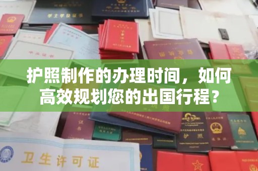 仪陇护照制作的办理时间，如何高效规划您的出国行程？