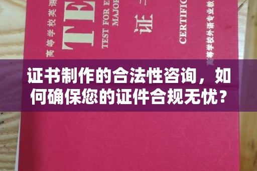 仪陇证书制作的合法性咨询，如何确保您的证件合规无忧？