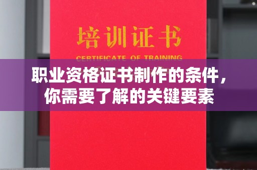 仪陇职业资格证书制作的条件，你需要了解的关键要素