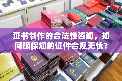 仪陇证书制作的合法性咨询，如何确保您的证件合规无忧？
