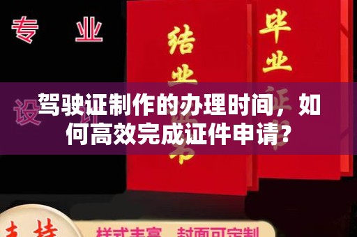 仪陇驾驶证制作的办理时间，如何高效完成证件申请？