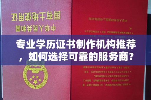 仪陇专业学历证书制作机构推荐，如何选择可靠的服务商？