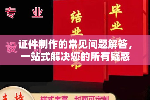 仪陇证件制作的常见问题解答，一站式解决您的所有疑惑