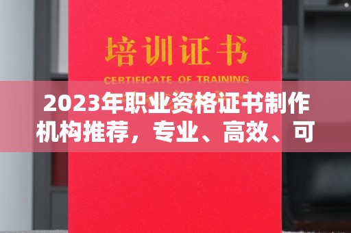 仪陇2023年职业资格证书制作机构推荐，专业、高效、可靠的选择指南